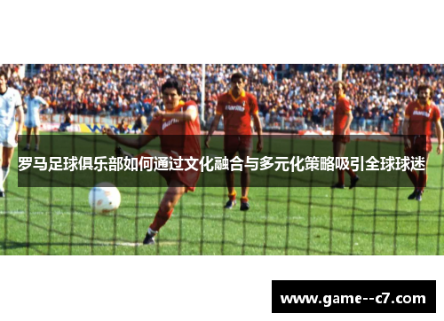 罗马足球俱乐部如何通过文化融合与多元化策略吸引全球球迷
