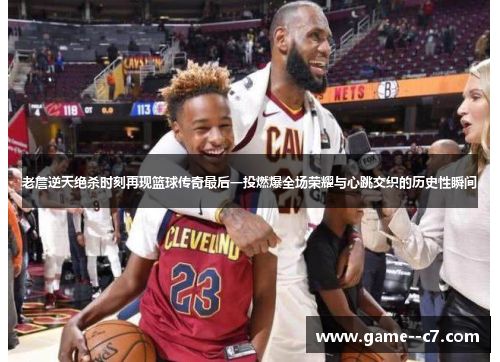 老詹逆天绝杀时刻再现篮球传奇最后一投燃爆全场荣耀与心跳交织的历史性瞬间