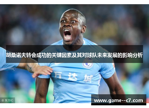 胡桑诺夫转会成功的关键因素及其对球队未来发展的影响分析