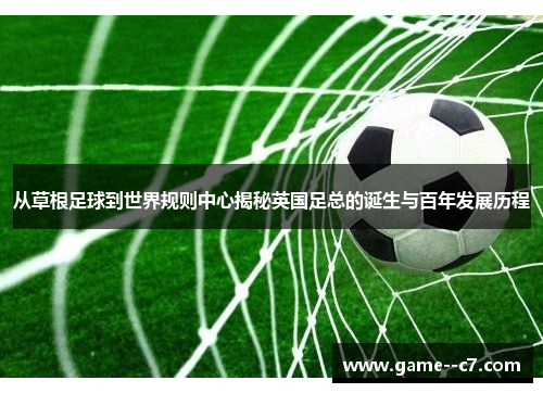 从草根足球到世界规则中心揭秘英国足总的诞生与百年发展历程