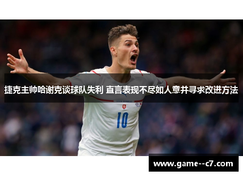 捷克主帅哈谢克谈球队失利 直言表现不尽如人意并寻求改进方法