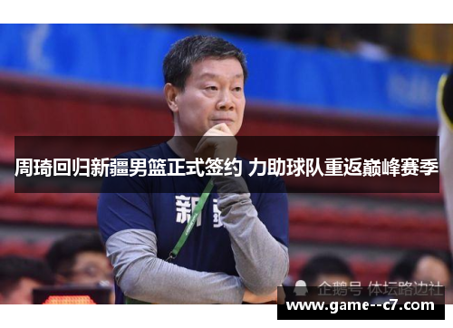 周琦回归新疆男篮正式签约 力助球队重返巅峰赛季