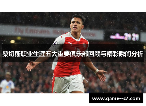 桑切斯职业生涯五大重要俱乐部回顾与精彩瞬间分析