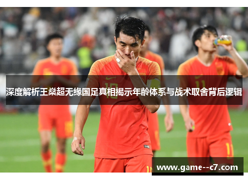深度解析王燊超无缘国足真相揭示年龄体系与战术取舍背后逻辑