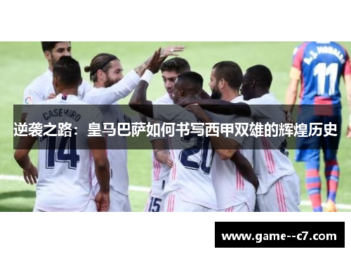 逆袭之路：皇马巴萨如何书写西甲双雄的辉煌历史