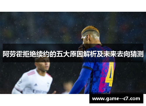 阿劳霍拒绝续约的五大原因解析及未来去向猜测