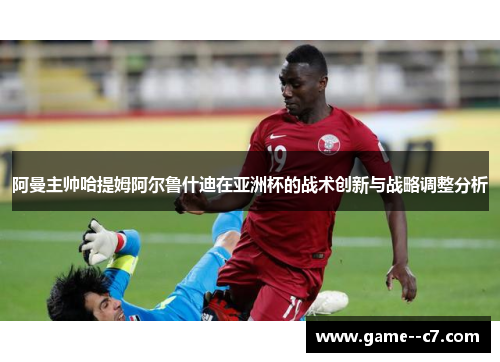 阿曼主帅哈提姆阿尔鲁什迪在亚洲杯的战术创新与战略调整分析