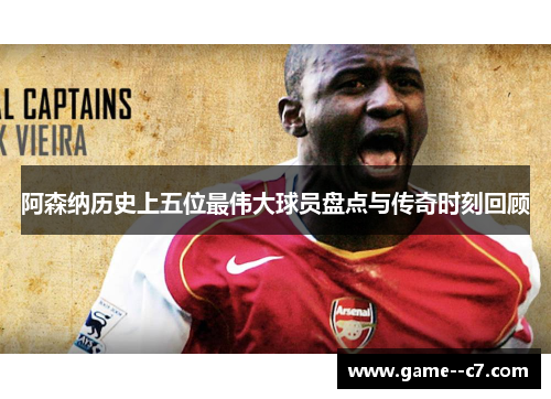 阿森纳历史上五位最伟大球员盘点与传奇时刻回顾