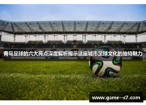 青岛足球的六大亮点深度解析揭示这座城市足球文化的独特魅力