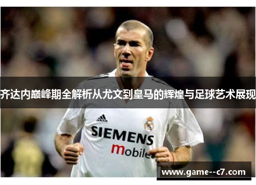 齐达内巅峰期全解析从尤文到皇马的辉煌与足球艺术展现