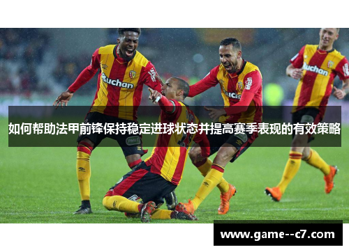如何帮助法甲前锋保持稳定进球状态并提高赛季表现的有效策略