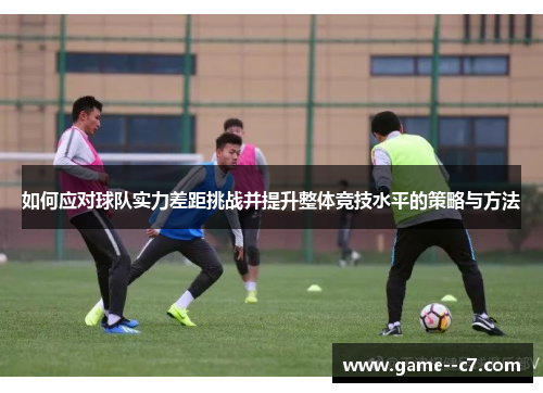 如何应对球队实力差距挑战并提升整体竞技水平的策略与方法