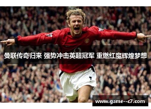 曼联传奇归来 强势冲击英超冠军 重燃红魔辉煌梦想