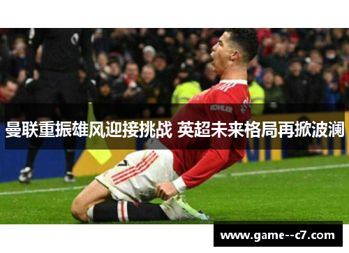 曼联重振雄风迎接挑战 英超未来格局再掀波澜