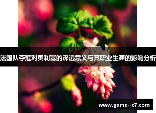 法国队夺冠对奥利塞的深远意义与其职业生涯的影响分析