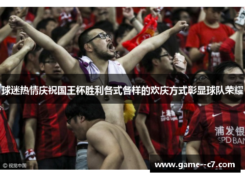 球迷热情庆祝国王杯胜利各式各样的欢庆方式彰显球队荣耀