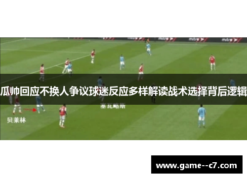 瓜帅回应不换人争议球迷反应多样解读战术选择背后逻辑