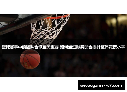 篮球赛事中的团队合作至关重要 如何通过默契配合提升整体竞技水平