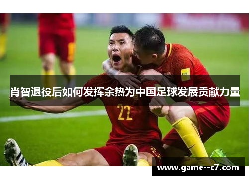 肖智退役后如何发挥余热为中国足球发展贡献力量