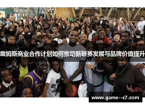 詹姆斯商业合作计划如何推动新联赛发展与品牌价值提升