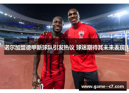 诺尔加盟德甲新球队引发热议 球迷期待其未来表现