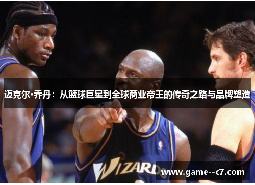 迈克尔·乔丹：从篮球巨星到全球商业帝王的传奇之路与品牌塑造