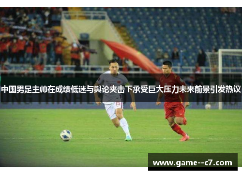 中国男足主帅在成绩低迷与舆论夹击下承受巨大压力未来前景引发热议