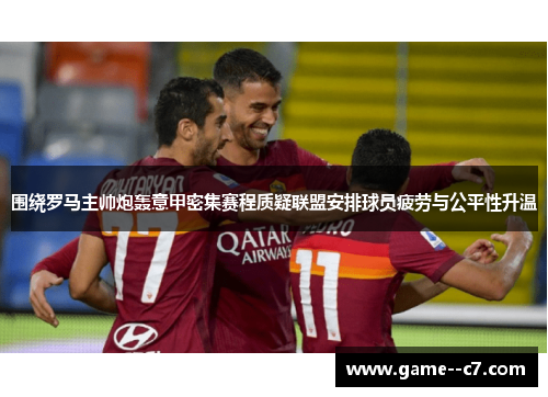 围绕罗马主帅炮轰意甲密集赛程质疑联盟安排球员疲劳与公平性升温