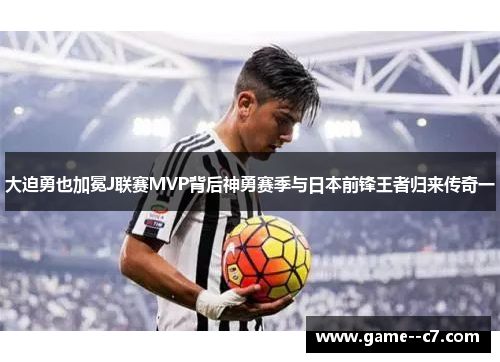 大迫勇也加冕J联赛MVP背后神勇赛季与日本前锋王者归来传奇一