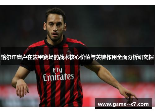 恰尔汗奥卢在法甲赛场的战术核心价值与关键作用全面分析研究探