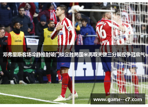 邓弗里斯客场冷静推射破门锁定胜局国米再取关键三分展现争冠底气