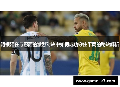 阿根廷在与巴西的激烈对决中如何成功守住平局的秘诀解析