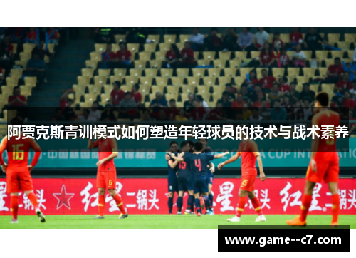 阿贾克斯青训模式如何塑造年轻球员的技术与战术素养