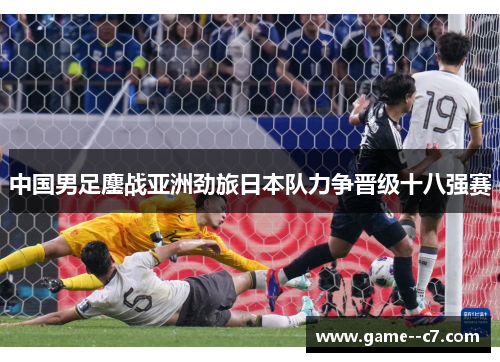 中国男足鏖战亚洲劲旅日本队力争晋级十八强赛