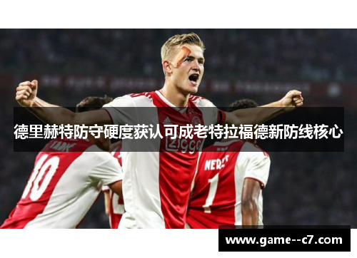 德里赫特防守硬度获认可成老特拉福德新防线核心