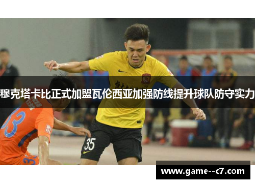 穆克塔卡比正式加盟瓦伦西亚加强防线提升球队防守实力