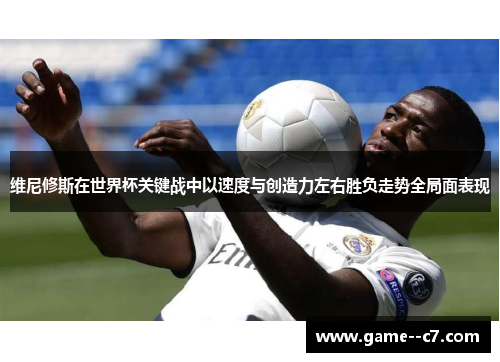 维尼修斯在世界杯关键战中以速度与创造力左右胜负走势全局面表现
